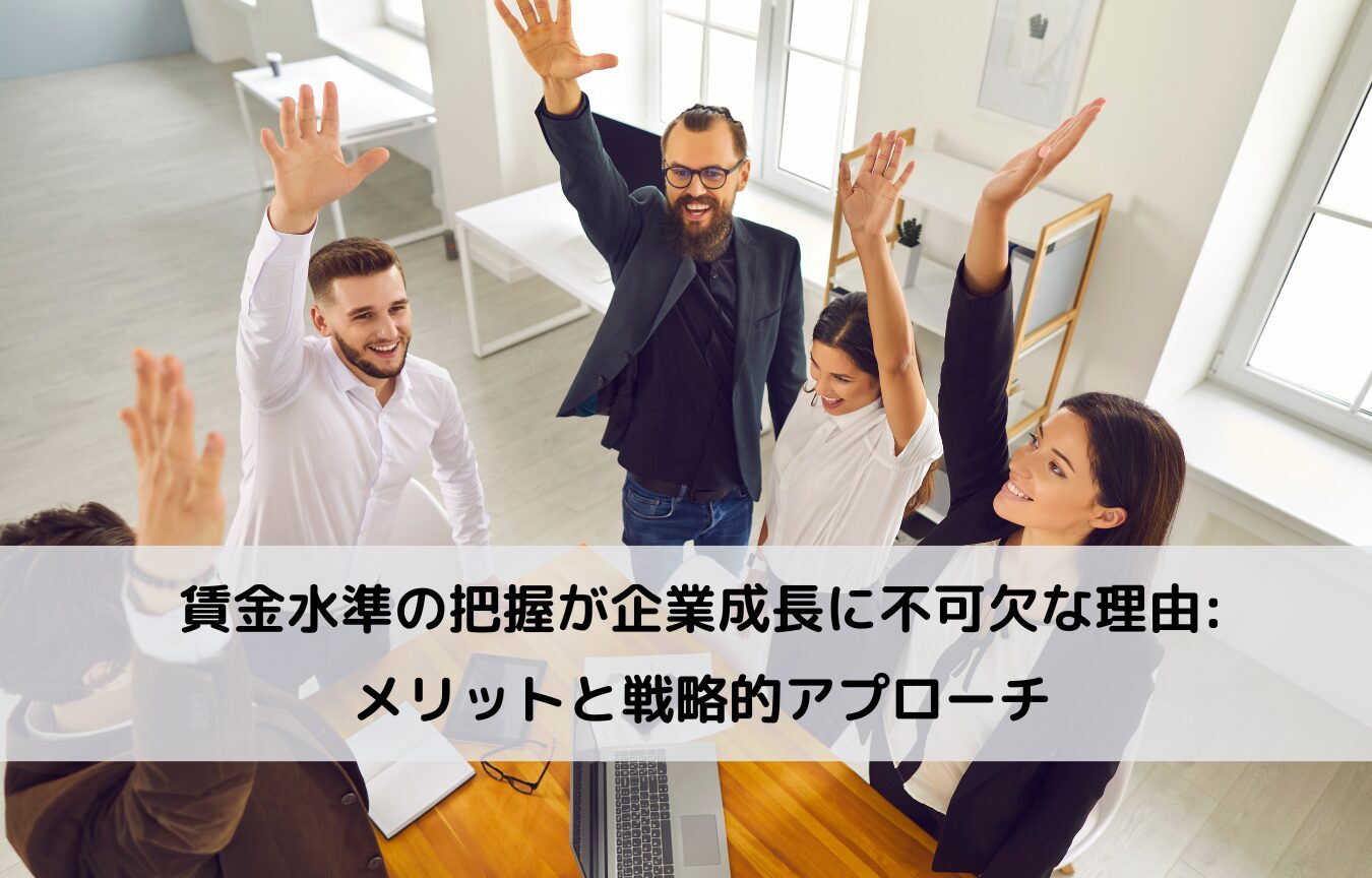 賃金水準の把握が企業成長に不可欠な理由: メリットと戦略的アプローチに関するコラムです