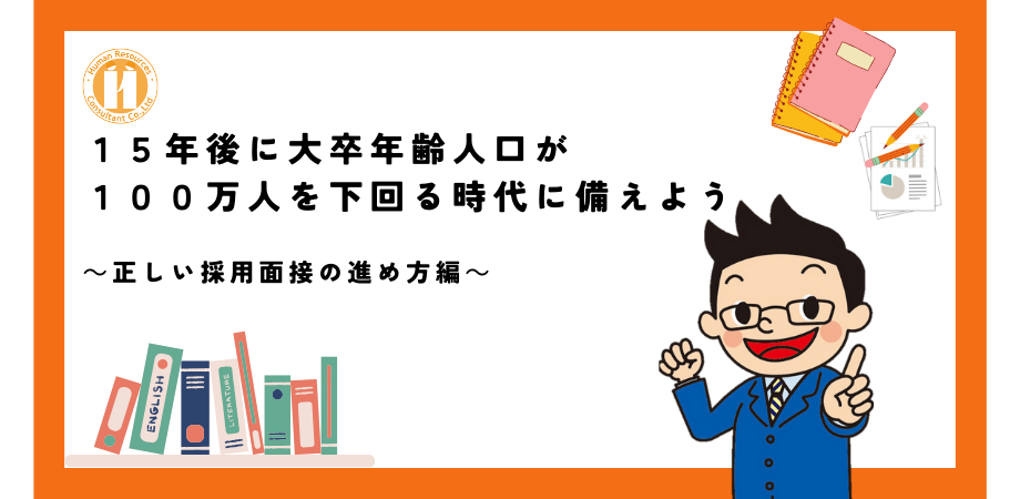 15年後に大卒年齢人口が100万人を下回る時代に備えよう～正しい採用面接の進め方編～