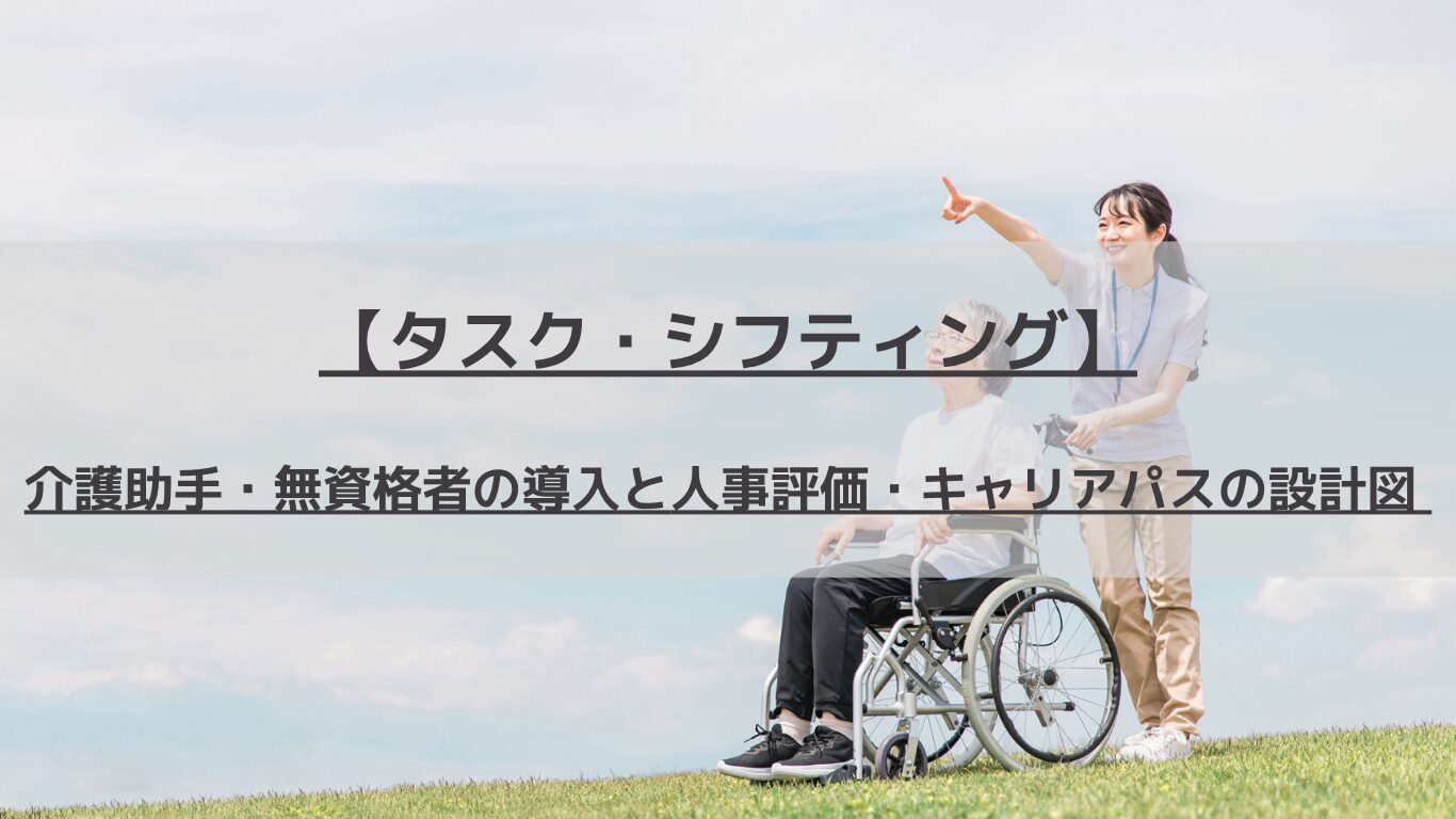 2026年の深刻な介護人材不足を乗り越える！介護助手（無資格者）の導入によるタスク・シフティングの本質から、専門職との業務の切り分け、専用の評価基準、人事制度運用マニュアルの作成、キャリアパス設計まで、人事コンサルタントが徹底解説します。