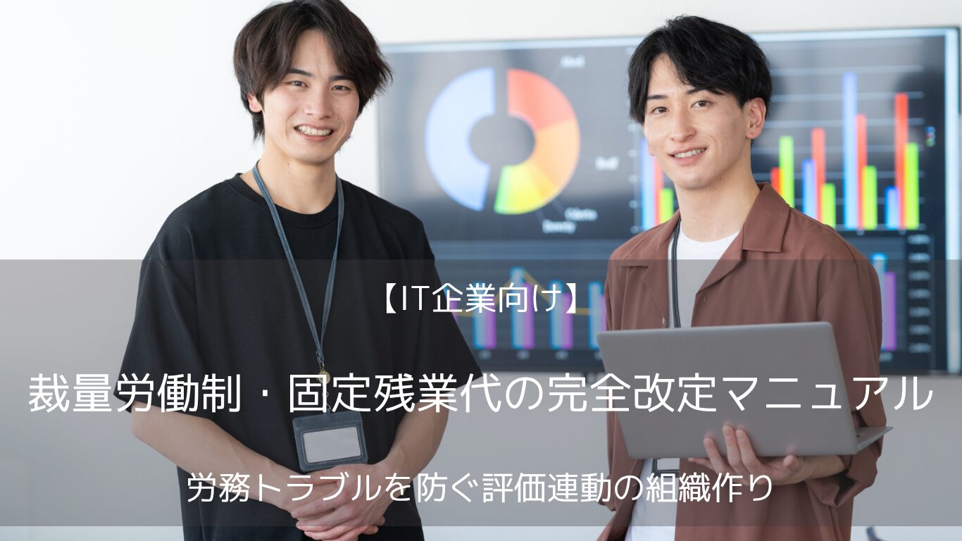 IT業界で頻発する裁量労働制・固定残業代に関する労務トラブル。2024年の法改正（本人同意の義務化等）に完全対応し、未払い残業代請求のリスクをゼロにする適正化手法と、エンジニアの生産性を高める評価・賃金制度との連動方法を人事専門家が徹底解説します。