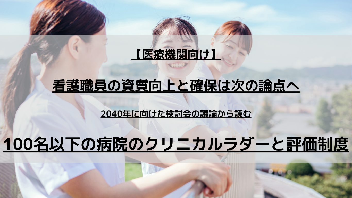 【医療機関向け】看護職員の資質向上と確保は次の論点へ｜2040年に向けた検討会の議論から読む、100名以下の病院のクリニカルラダーと評価制度